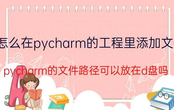 怎么在pycharm的工程里添加文件 pycharm的文件路径可以放在d盘吗？